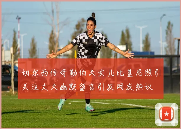 切尔西传奇勒伯夫女儿比基尼照引关注丈夫幽默留言引发网友热议