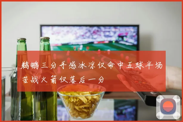 鹈鹕三分手感冰凉仅命中五球半场苦战火箭仅落后一分