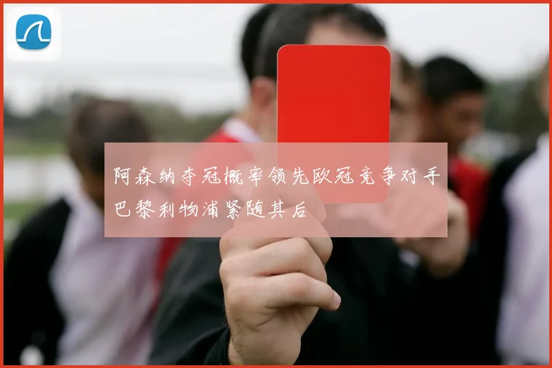 阿森纳夺冠概率领先欧冠竞争对手巴黎利物浦紧随其后