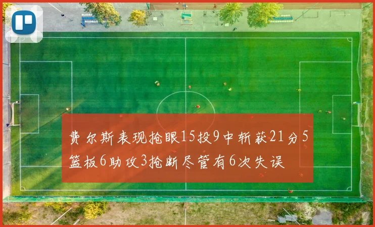 费尔斯表现抢眼15投9中斩获21分5篮板6助攻3抢断尽管有6次失误