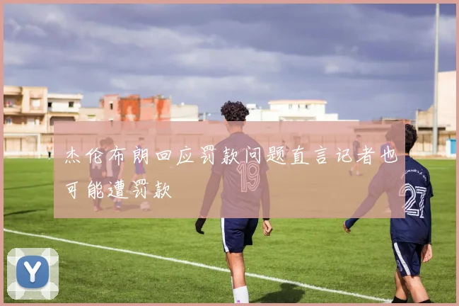 杰伦布朗回应罚款问题直言记者也可能遭罚款