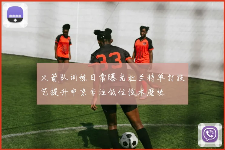火箭队训练日常曝光杜兰特单打技艺提升申京专注低位技术磨练