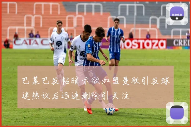 巴莱巴发帖暗示欲加盟曼联引发球迷热议后迅速删除引关注