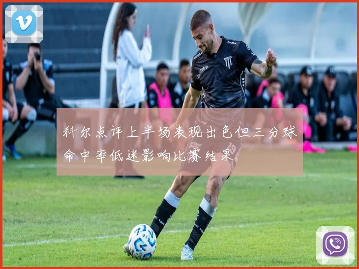 科尔点评上半场表现出色但三分球命中率低迷影响比赛结果