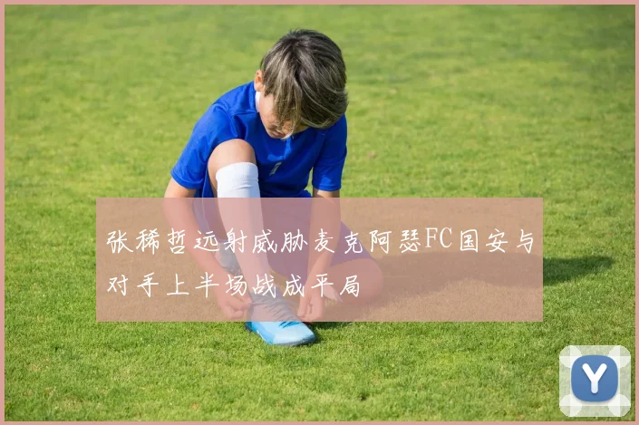 张稀哲远射威胁麦克阿瑟FC国安与对手上半场战成平局