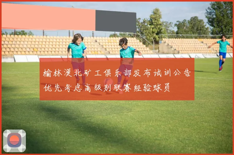 榆林漠北矿工俱乐部发布试训公告优先考虑高级别联赛经验球员