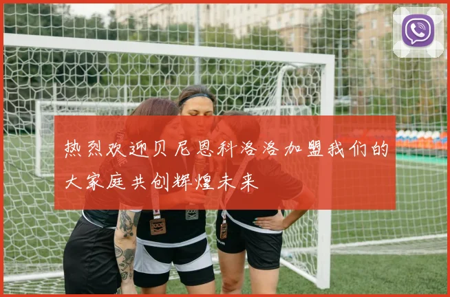 热烈欢迎贝尼恩科洛洛加盟我们的大家庭共创辉煌未来