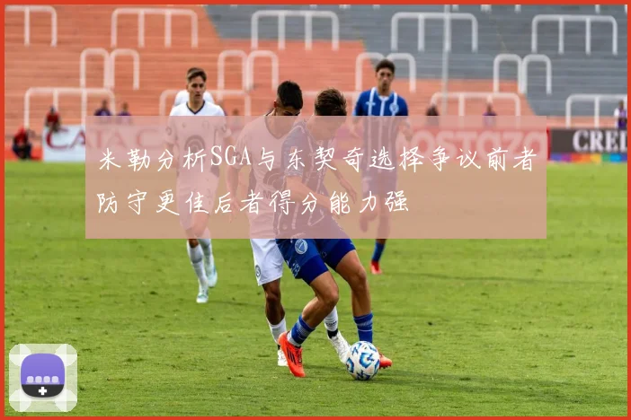 米勒分析SGA与东契奇选择争议前者防守更佳后者得分能力强