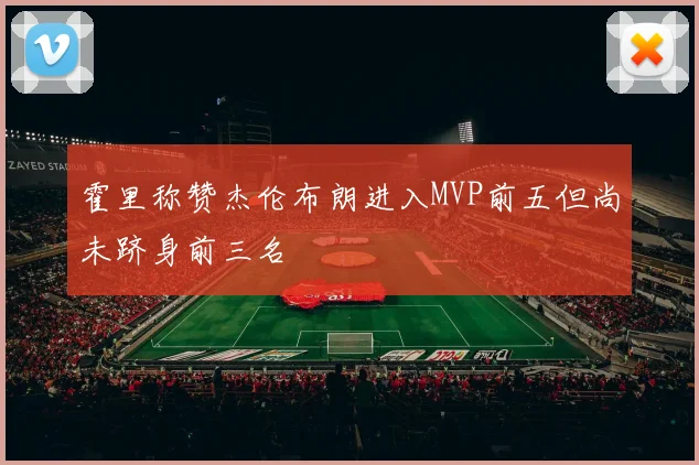 霍里称赞杰伦布朗进入MVP前五但尚未跻身前三名