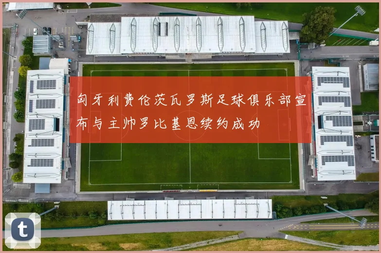 匈牙利费伦茨瓦罗斯足球俱乐部宣布与主帅罗比基恩续约成功