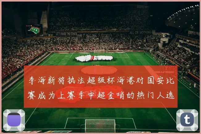 李海新将执法超级杯海港对国安比赛成为上赛季中超金哨的热门人选