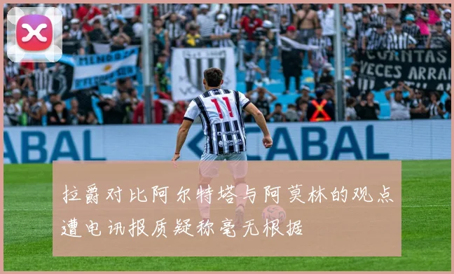 拉爵对比阿尔特塔与阿莫林的观点遭电讯报质疑称毫无根据