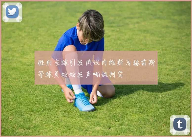 胜利点球引发热议内维斯马赫雷斯等球员纷纷发声嘲讽判罚