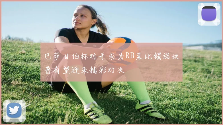 巴萨甘伯杯对手或为RB莱比锡诺坎普有望迎来精彩对决