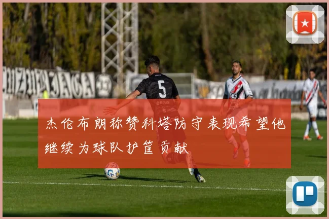 杰伦布朗称赞科塔防守表现希望他继续为球队护筐贡献