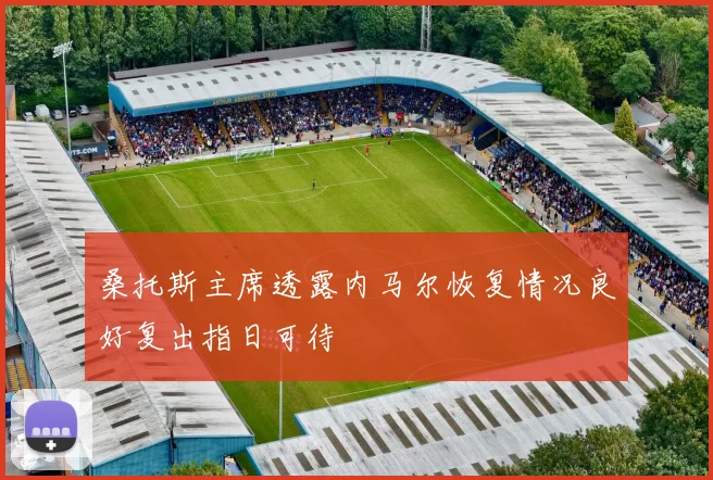 桑托斯主席透露内马尔恢复情况良好复出指日可待