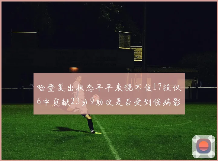 哈登复出状态平平表现不佳17投仅6中贡献23分9助攻是否受到伤病影响