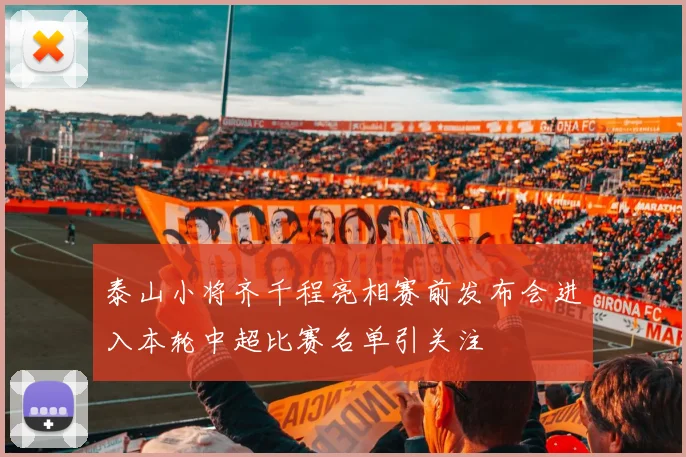 泰山小将齐千程亮相赛前发布会进入本轮中超比赛名单引关注