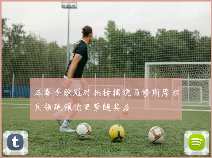 本赛季欧冠对抗榜揭晓马修斯席尔瓦领跑佩德里紧随其后