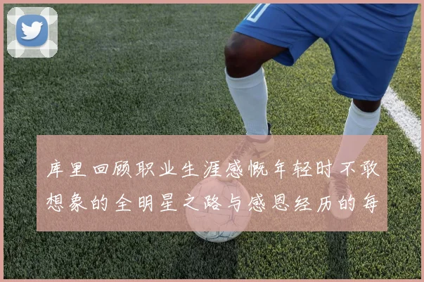 库里回顾职业生涯感慨年轻时不敢想象的全明星之路与感恩经历的每一步