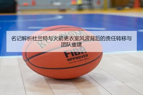 名记解析杜兰特与火箭更衣室风波背后的责任转移与团队重建 - KYgaming